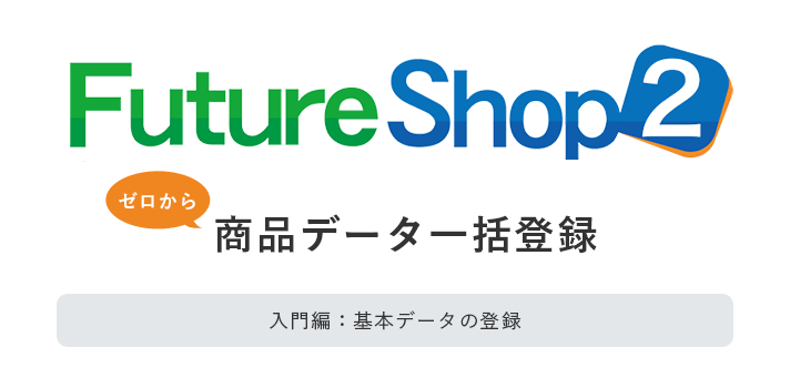 FutureShop2（フューチャーショップ2）でゼロから商品データ一括登録【入門編：基本データの登録】