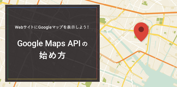 WebサイトにGoogle マップを表示しよう！Google Maps APIの始め方