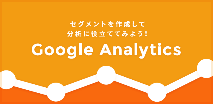 【Google アナリティクス】セグメントを作成して分析に役立ててみよう！