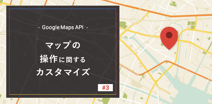 【Google Maps API】マップの操作に関するカスタマイズ